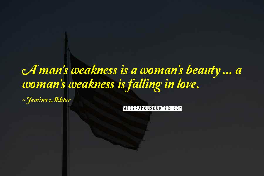 Jemina Akhtar Quotes: A man's weakness is a woman's beauty ... a woman's weakness is falling in love.
