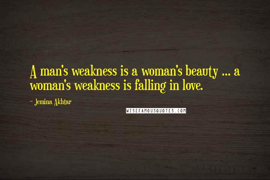 Jemina Akhtar Quotes: A man's weakness is a woman's beauty ... a woman's weakness is falling in love.