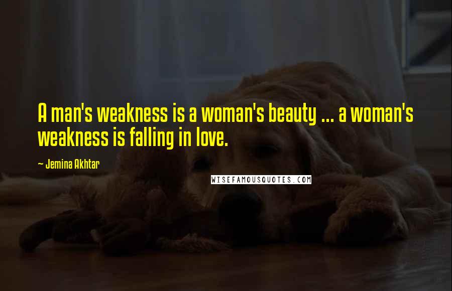 Jemina Akhtar Quotes: A man's weakness is a woman's beauty ... a woman's weakness is falling in love.