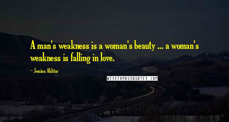 Jemina Akhtar Quotes: A man's weakness is a woman's beauty ... a woman's weakness is falling in love.