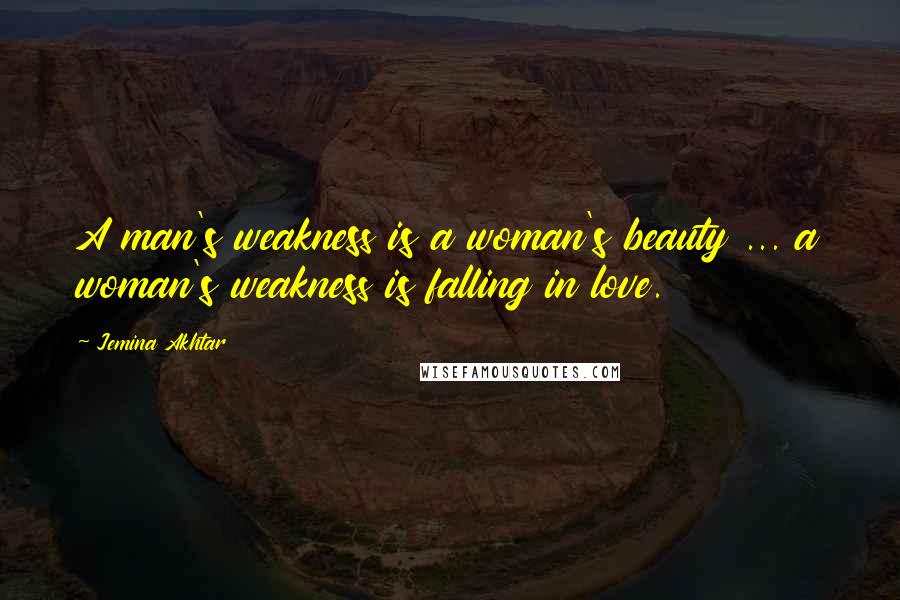 Jemina Akhtar Quotes: A man's weakness is a woman's beauty ... a woman's weakness is falling in love.