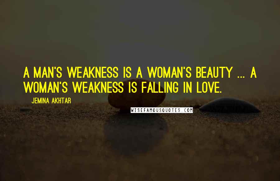 Jemina Akhtar Quotes: A man's weakness is a woman's beauty ... a woman's weakness is falling in love.