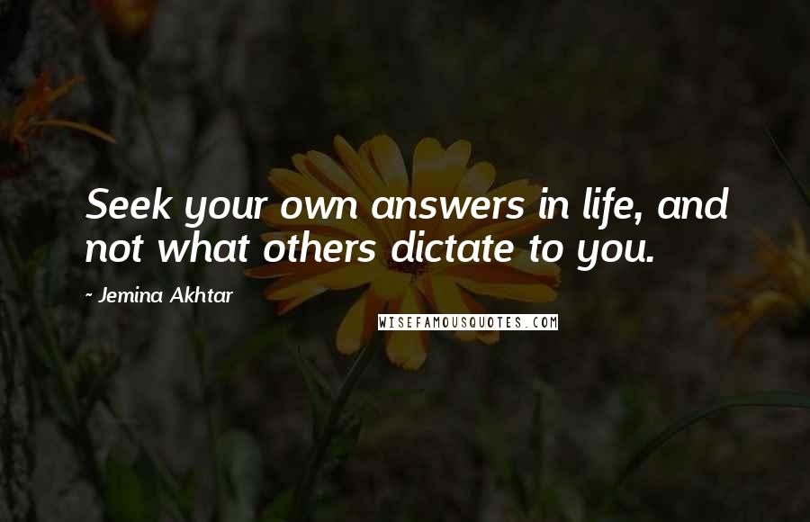 Jemina Akhtar Quotes: Seek your own answers in life, and not what others dictate to you.