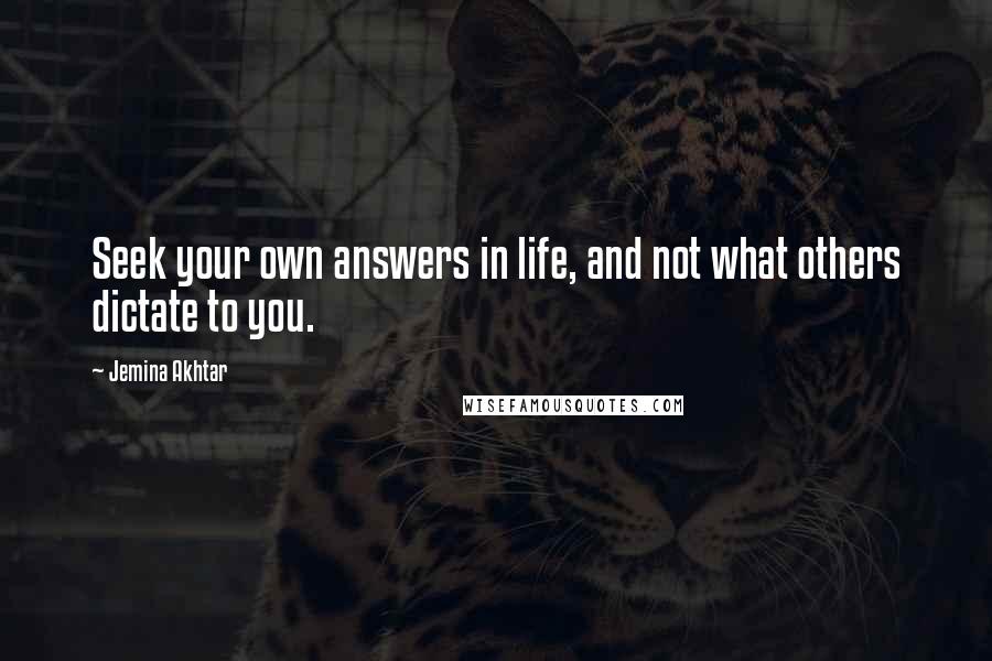 Jemina Akhtar Quotes: Seek your own answers in life, and not what others dictate to you.