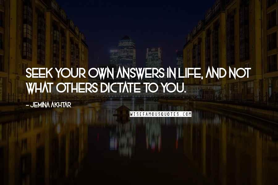 Jemina Akhtar Quotes: Seek your own answers in life, and not what others dictate to you.