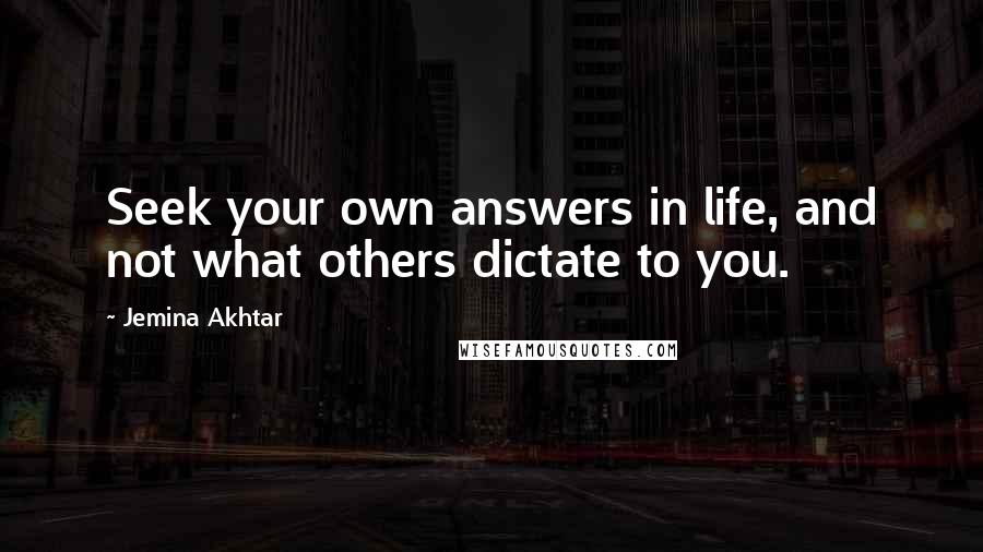 Jemina Akhtar Quotes: Seek your own answers in life, and not what others dictate to you.