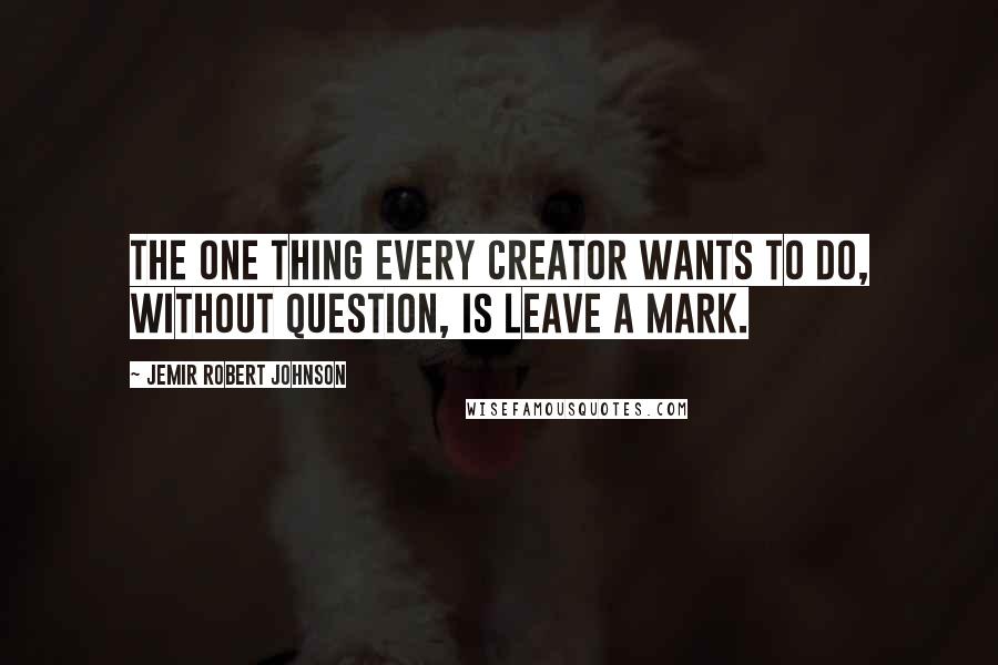 Jemir Robert Johnson Quotes: The one thing every creator wants to do, without question, is leave a mark.