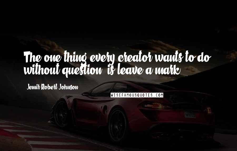 Jemir Robert Johnson Quotes: The one thing every creator wants to do, without question, is leave a mark.