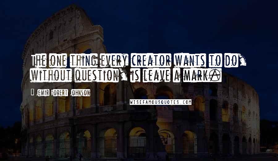 Jemir Robert Johnson Quotes: The one thing every creator wants to do, without question, is leave a mark.