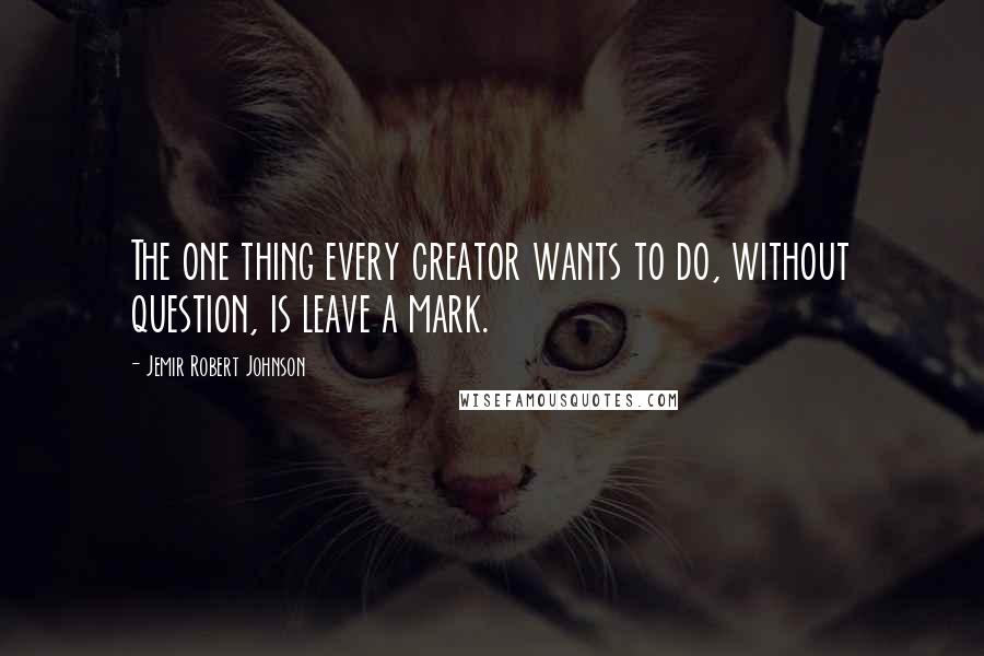 Jemir Robert Johnson Quotes: The one thing every creator wants to do, without question, is leave a mark.