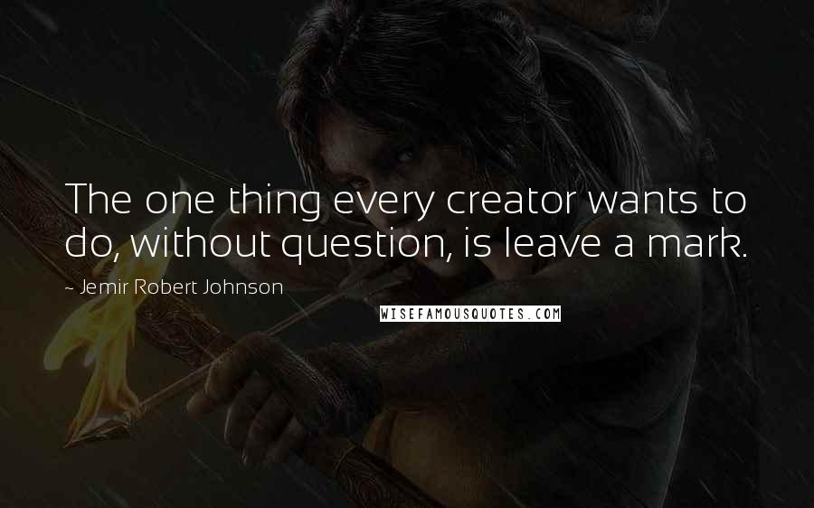 Jemir Robert Johnson Quotes: The one thing every creator wants to do, without question, is leave a mark.