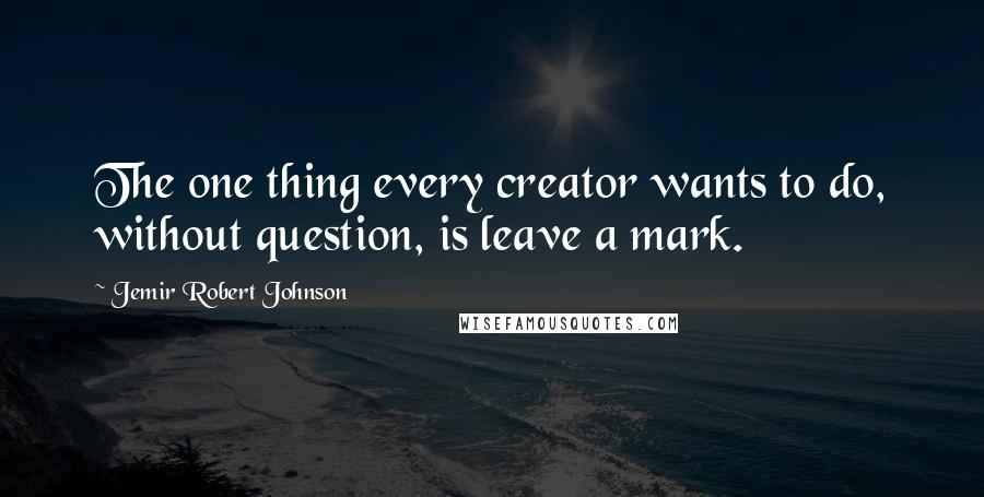 Jemir Robert Johnson Quotes: The one thing every creator wants to do, without question, is leave a mark.