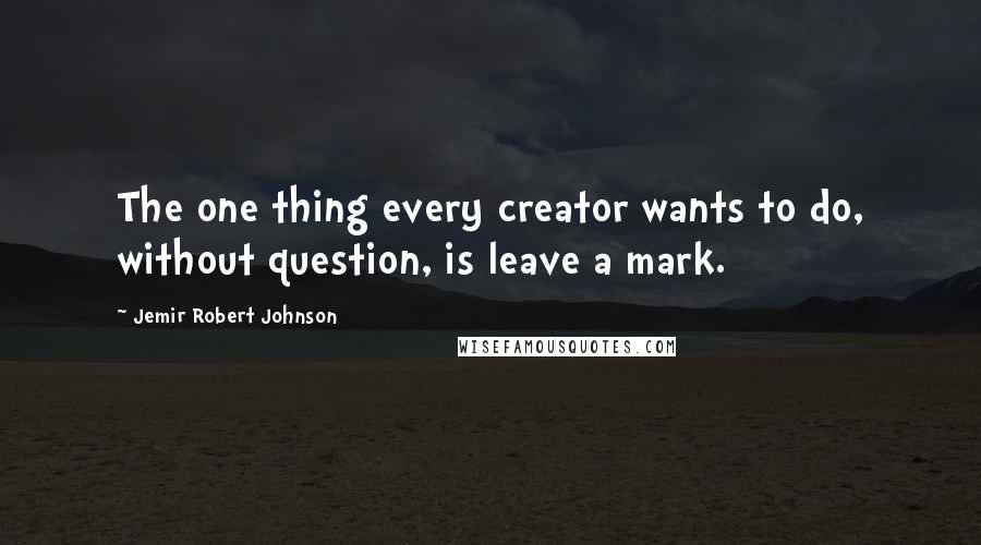 Jemir Robert Johnson Quotes: The one thing every creator wants to do, without question, is leave a mark.