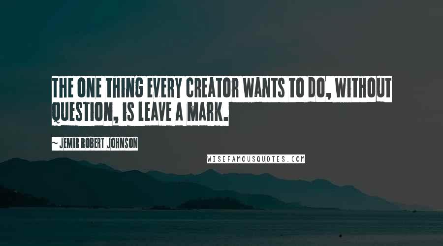 Jemir Robert Johnson Quotes: The one thing every creator wants to do, without question, is leave a mark.