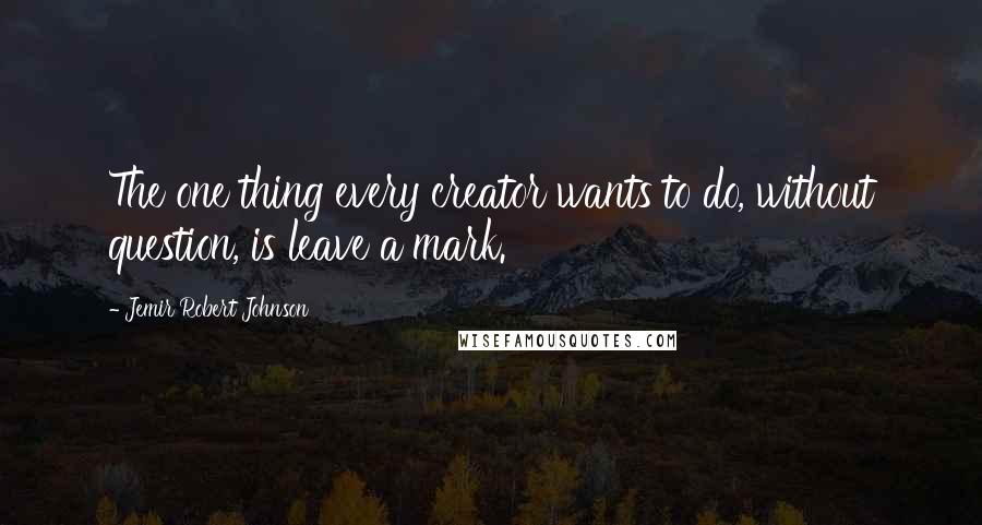 Jemir Robert Johnson Quotes: The one thing every creator wants to do, without question, is leave a mark.