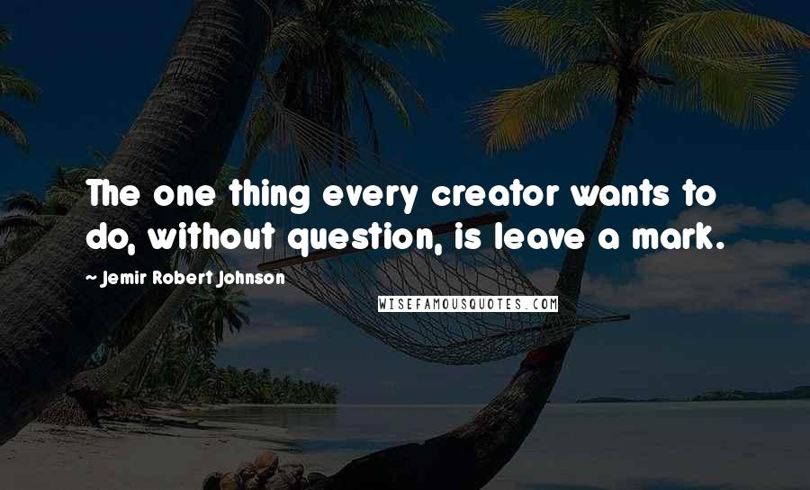 Jemir Robert Johnson Quotes: The one thing every creator wants to do, without question, is leave a mark.
