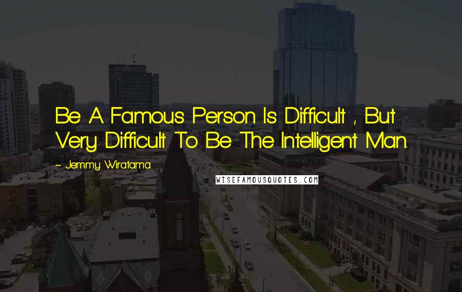 Jemmy Wiratama Quotes: Be A Famous Person Is Difficult , But Very Difficult To Be The Intelligent Man.