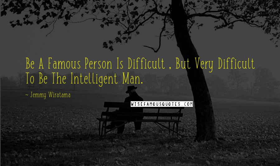 Jemmy Wiratama Quotes: Be A Famous Person Is Difficult , But Very Difficult To Be The Intelligent Man.