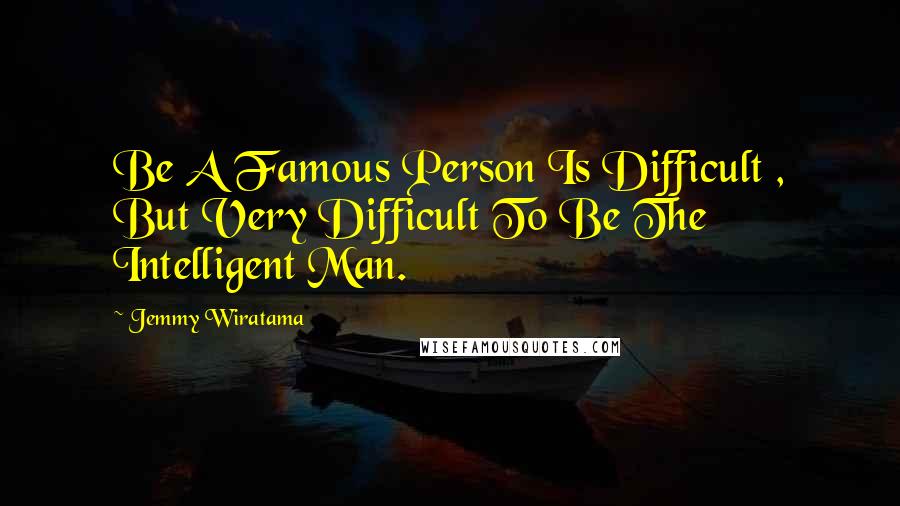 Jemmy Wiratama Quotes: Be A Famous Person Is Difficult , But Very Difficult To Be The Intelligent Man.