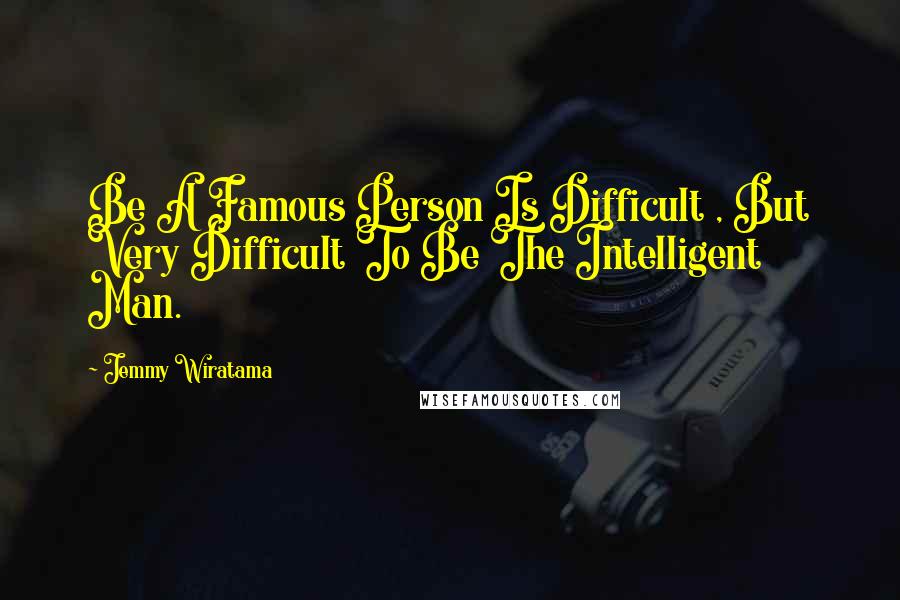 Jemmy Wiratama Quotes: Be A Famous Person Is Difficult , But Very Difficult To Be The Intelligent Man.