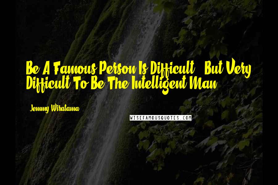 Jemmy Wiratama Quotes: Be A Famous Person Is Difficult , But Very Difficult To Be The Intelligent Man.