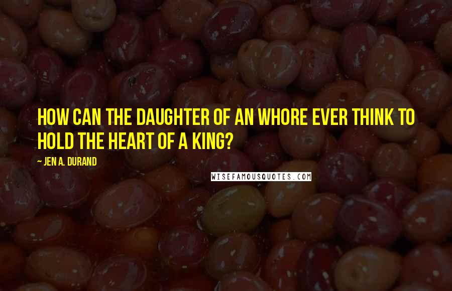 Jen A. Durand Quotes: How can the daughter of an whore ever think to hold the heart of a King?