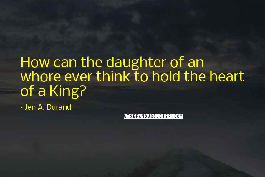 Jen A. Durand Quotes: How can the daughter of an whore ever think to hold the heart of a King?