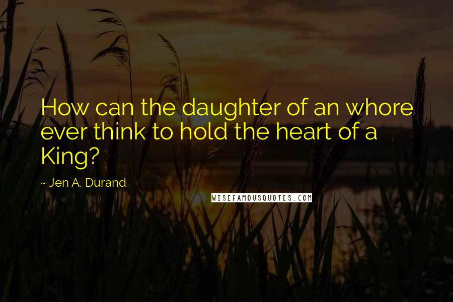 Jen A. Durand Quotes: How can the daughter of an whore ever think to hold the heart of a King?