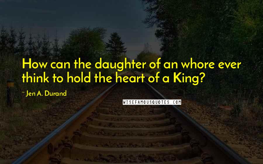 Jen A. Durand Quotes: How can the daughter of an whore ever think to hold the heart of a King?