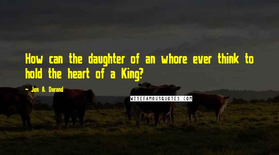 Jen A. Durand Quotes: How can the daughter of an whore ever think to hold the heart of a King?