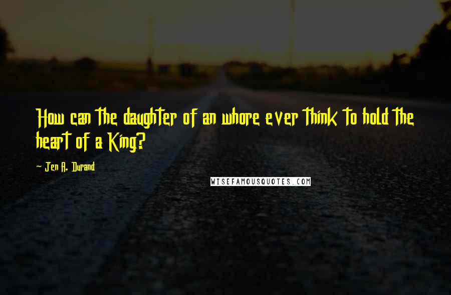 Jen A. Durand Quotes: How can the daughter of an whore ever think to hold the heart of a King?