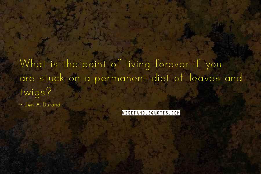 Jen A. Durand Quotes: What is the point of living forever if you are stuck on a permanent diet of leaves and twigs?