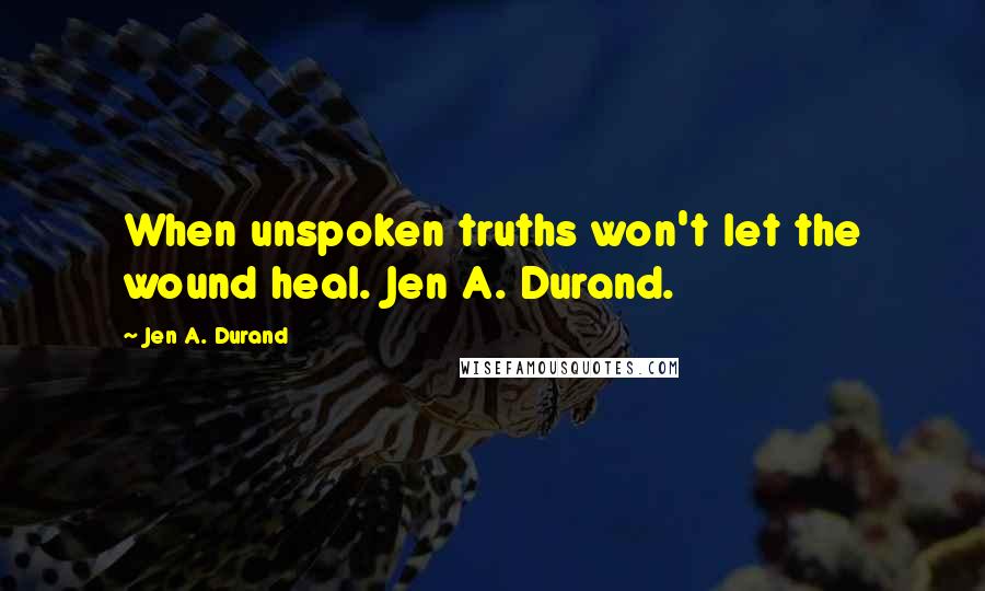 Jen A. Durand Quotes: When unspoken truths won't let the wound heal. Jen A. Durand.