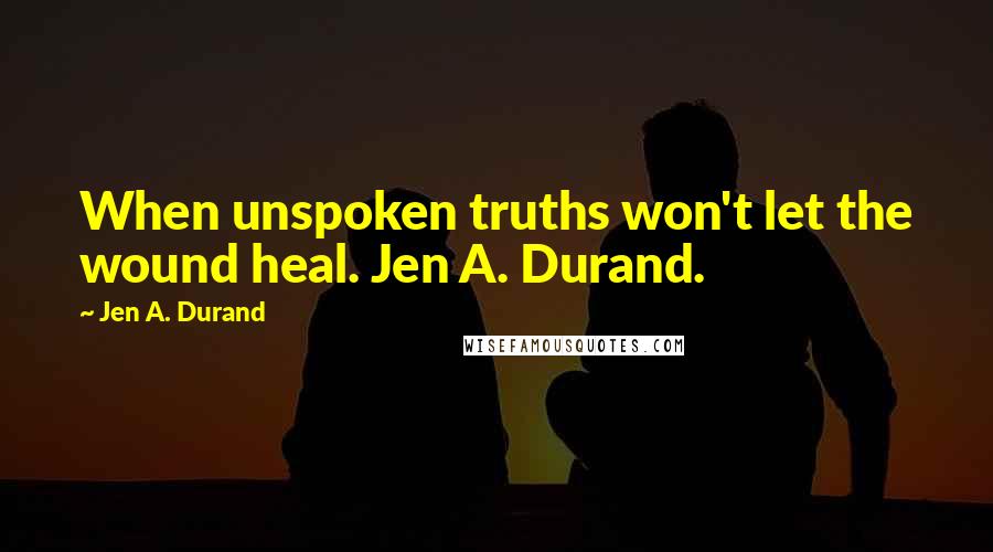 Jen A. Durand Quotes: When unspoken truths won't let the wound heal. Jen A. Durand.