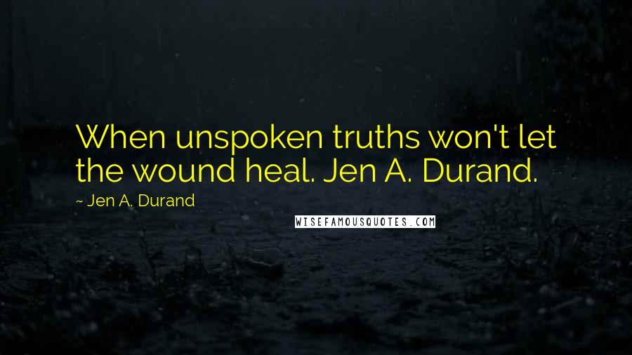 Jen A. Durand Quotes: When unspoken truths won't let the wound heal. Jen A. Durand.