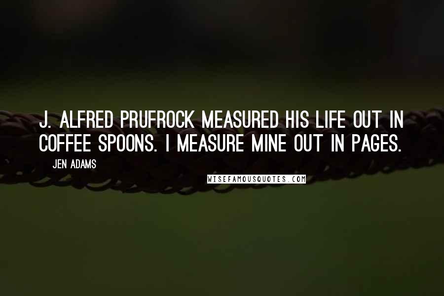 Jen Adams Quotes: J. Alfred Prufrock measured his life out in coffee spoons. I measure mine out in pages.