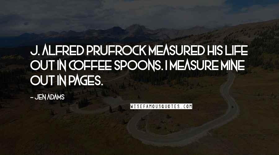 Jen Adams Quotes: J. Alfred Prufrock measured his life out in coffee spoons. I measure mine out in pages.