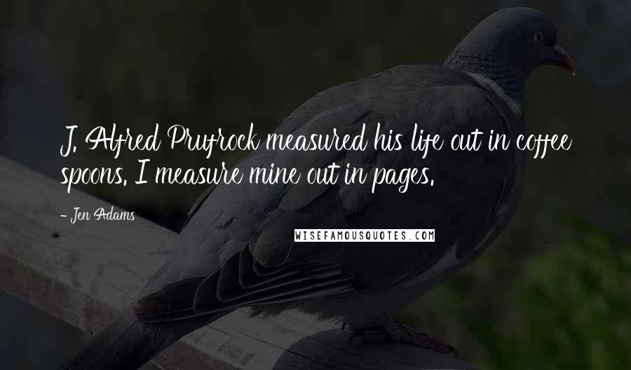 Jen Adams Quotes: J. Alfred Prufrock measured his life out in coffee spoons. I measure mine out in pages.