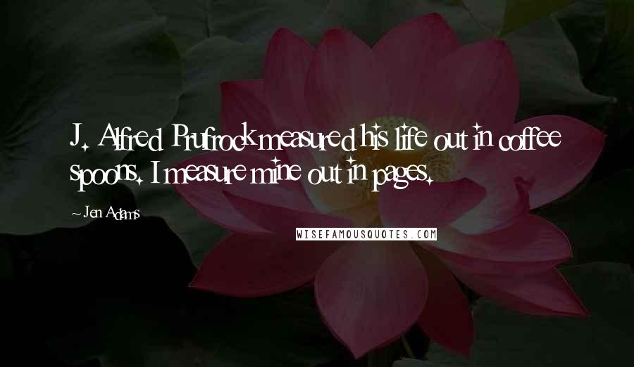 Jen Adams Quotes: J. Alfred Prufrock measured his life out in coffee spoons. I measure mine out in pages.