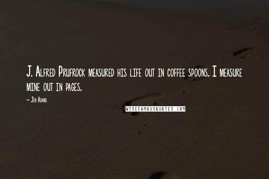 Jen Adams Quotes: J. Alfred Prufrock measured his life out in coffee spoons. I measure mine out in pages.