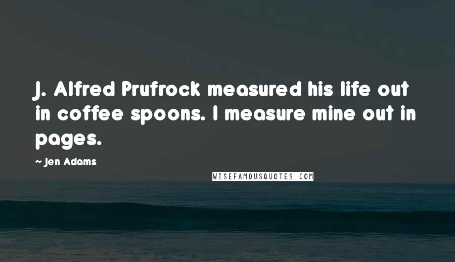 Jen Adams Quotes: J. Alfred Prufrock measured his life out in coffee spoons. I measure mine out in pages.