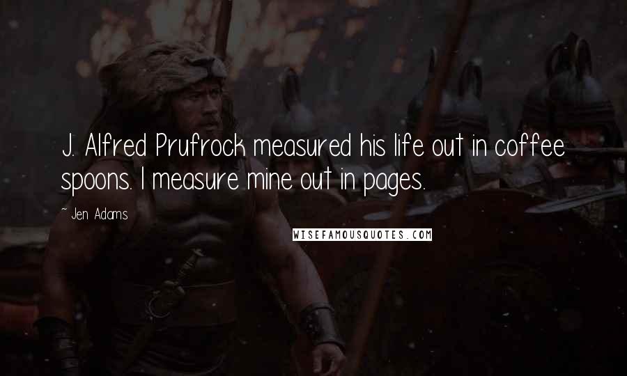 Jen Adams Quotes: J. Alfred Prufrock measured his life out in coffee spoons. I measure mine out in pages.