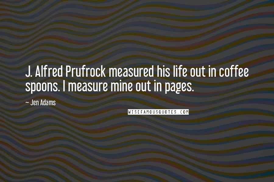 Jen Adams Quotes: J. Alfred Prufrock measured his life out in coffee spoons. I measure mine out in pages.