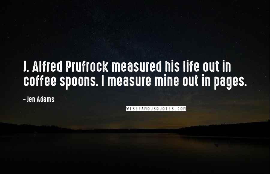 Jen Adams Quotes: J. Alfred Prufrock measured his life out in coffee spoons. I measure mine out in pages.