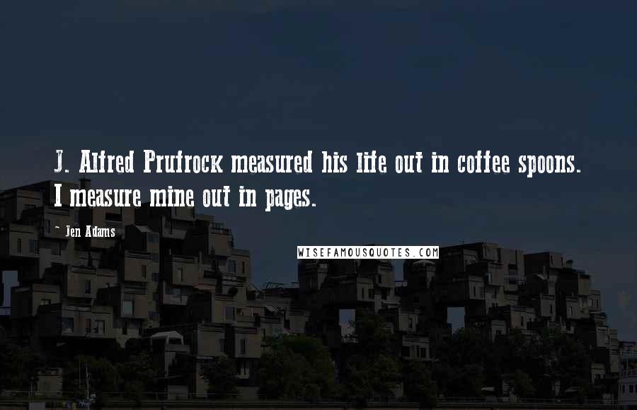 Jen Adams Quotes: J. Alfred Prufrock measured his life out in coffee spoons. I measure mine out in pages.