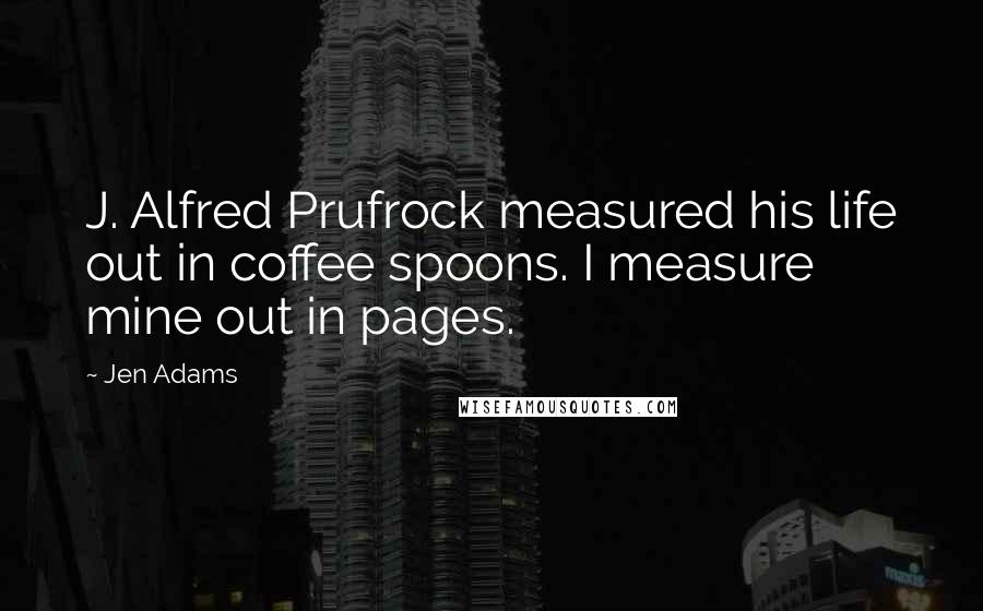 Jen Adams Quotes: J. Alfred Prufrock measured his life out in coffee spoons. I measure mine out in pages.