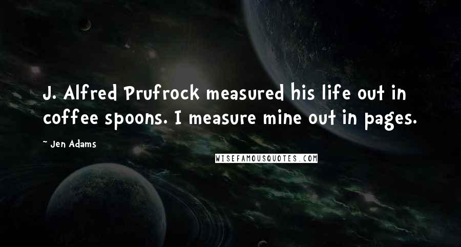 Jen Adams Quotes: J. Alfred Prufrock measured his life out in coffee spoons. I measure mine out in pages.