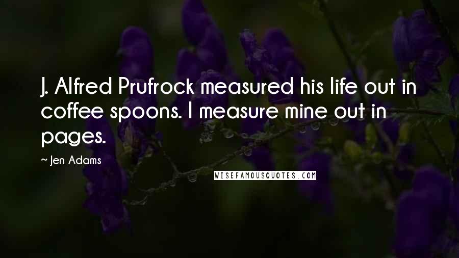 Jen Adams Quotes: J. Alfred Prufrock measured his life out in coffee spoons. I measure mine out in pages.