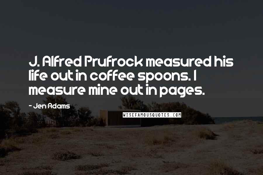 Jen Adams Quotes: J. Alfred Prufrock measured his life out in coffee spoons. I measure mine out in pages.