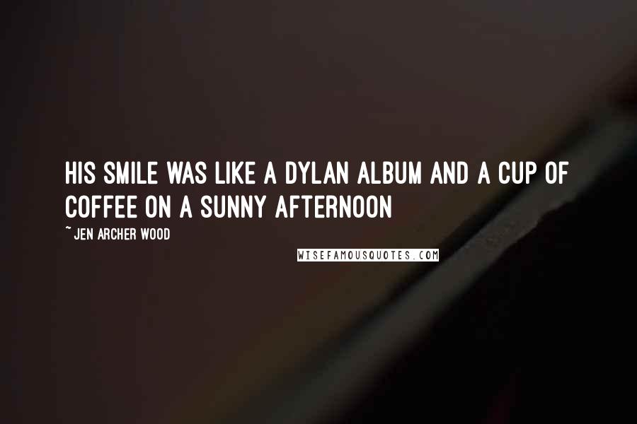 Jen Archer Wood Quotes: His smile was like a Dylan album and a cup of coffee on a sunny afternoon